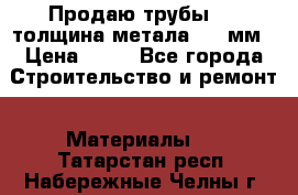 Продаю трубы 720 толщина метала 8-9 мм › Цена ­ 35 - Все города Строительство и ремонт » Материалы   . Татарстан респ.,Набережные Челны г.